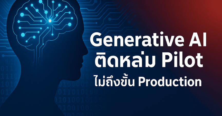 ทำไมโครงการ Generative AI ส่วนใหญ่จบที่ Pilot แต่ไม่เข้าสู่ Production