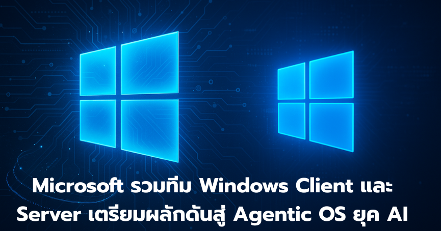 ไมโครซอฟท์รวมทีม Windows Client และ Server เตรียมผลักดันสู่ Agentic OS ยุค AI