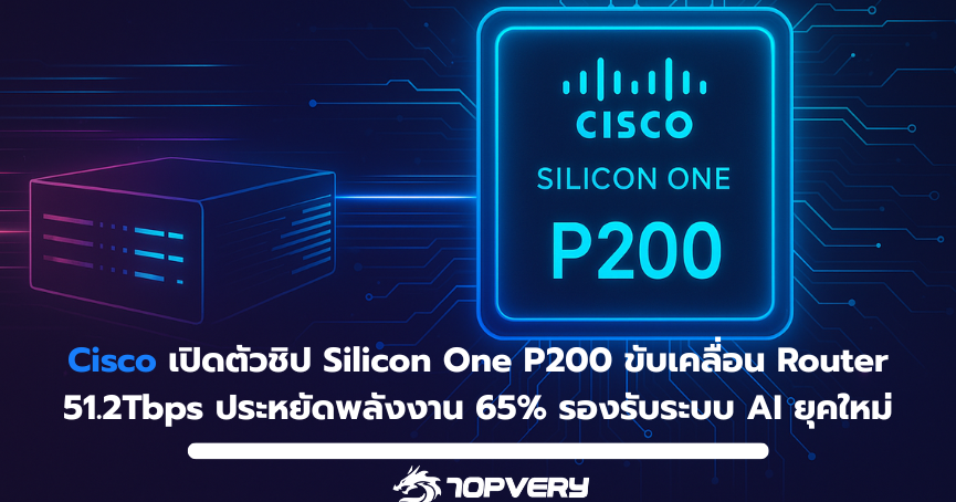 Cisco เปิดตัวชิป Silicon One P200 ขับเคลื่อน Router 51.2Tbps ประหยัดพลังงาน 65เปอร์เซ็น รองรับระบบ AI ยุคใหม่